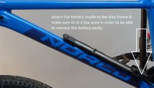 attach the battery cradle to the bike frame & make sure its in a low area in order to be able to remove the battery easily.